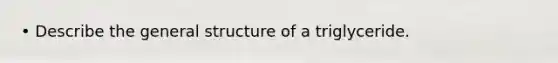 • Describe the general structure of a triglyceride.