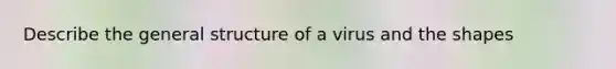 Describe the general structure of a virus and the shapes