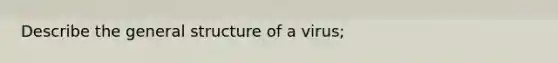 Describe the general structure of a virus;