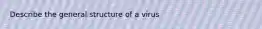 Describe the general structure of a virus