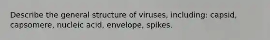 Describe the general structure of viruses, including: capsid, capsomere, nucleic acid, envelope, spikes.