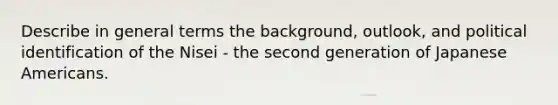 Describe in general terms the background, outlook, and political identification of the Nisei - the second generation of Japanese Americans.