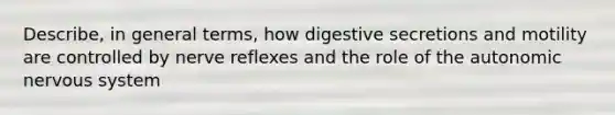 Describe, in general terms, how digestive secretions and motility are controlled by nerve reflexes and the role of the autonomic nervous system