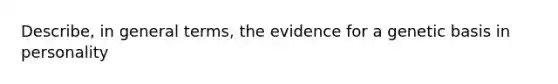 Describe, in general terms, the evidence for a genetic basis in personality