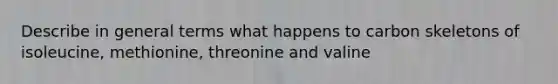 Describe in general terms what happens to carbon skeletons of isoleucine, methionine, threonine and valine