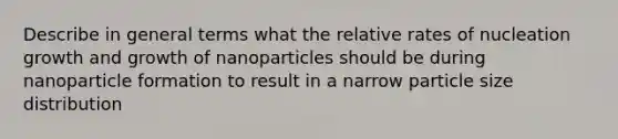 Describe in general terms what the relative rates of nucleation growth and growth of nanoparticles should be during nanoparticle formation to result in a narrow particle size distribution