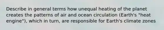 Describe in general terms how unequal heating of the planet creates the patterns of air and ocean circulation (Earth's "heat engine"), which in turn, are responsible for Earth's climate zones