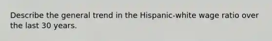 Describe the general trend in the Hispanic-white wage ratio over the last 30 years.