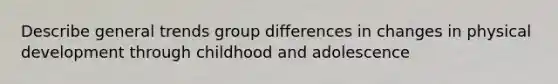 Describe general trends group differences in changes in physical development through childhood and adolescence