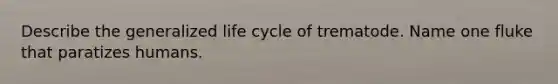 Describe the generalized life cycle of trematode. Name one fluke that paratizes humans.