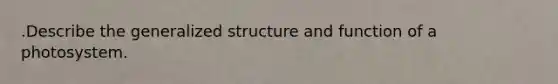 .Describe the generalized structure and function of a photosystem.