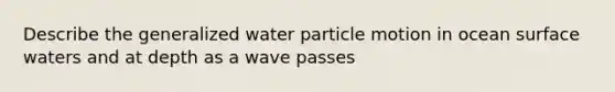 Describe the generalized water particle motion in ocean surface waters and at depth as a wave passes