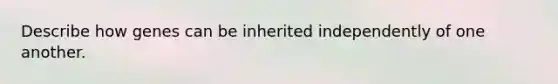 Describe how genes can be inherited independently of one another.