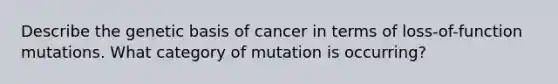 Describe the genetic basis of cancer in terms of loss-of-function mutations. What category of mutation is occurring?