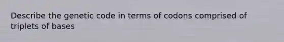 Describe the genetic code in terms of codons comprised of triplets of bases