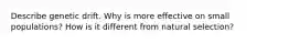 Describe genetic drift. Why is more effective on small populations? How is it different from natural selection?