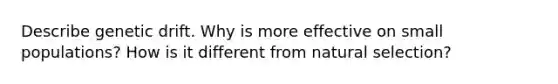 Describe genetic drift. Why is more effective on small populations? How is it different from natural selection?