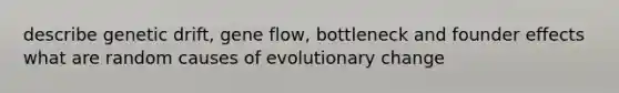 describe genetic drift, gene flow, bottleneck and founder effects what are random causes of evolutionary change