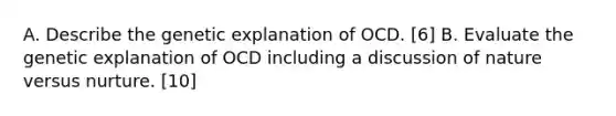 A. Describe the genetic explanation of OCD. [6] B. Evaluate the genetic explanation of OCD including a discussion of nature versus nurture. [10]