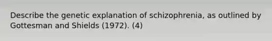 Describe the genetic explanation of schizophrenia, as outlined by Gottesman and Shields (1972). (4)