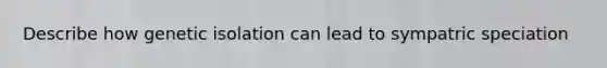 Describe how genetic isolation can lead to sympatric speciation