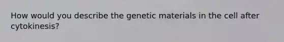 How would you describe the genetic materials in the cell after cytokinesis?