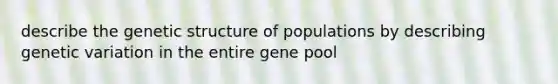 describe the genetic structure of populations by describing genetic variation in the entire gene pool