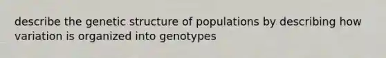 describe the genetic structure of populations by describing how variation is organized into genotypes