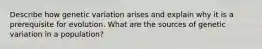 Describe how genetic variation arises and explain why it is a prerequisite for evolution. What are the sources of genetic variation in a population?