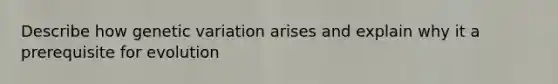 Describe how genetic variation arises and explain why it a prerequisite for evolution