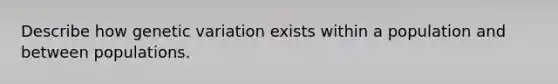 Describe how genetic variation exists within a population and between populations.