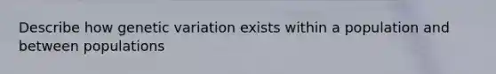 Describe how genetic variation exists within a population and between populations