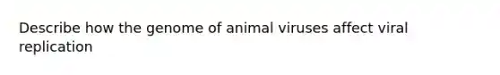 Describe how the genome of animal viruses affect viral replication