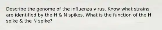 Describe the genome of the influenza virus. Know what strains are identified by the H & N spikes. What is the function of the H spike & the N spike?