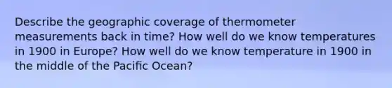 Describe the geographic coverage of thermometer measurements back in time? How well do we know temperatures in 1900 in Europe? How well do we know temperature in 1900 in the middle of the Paciﬁc Ocean?