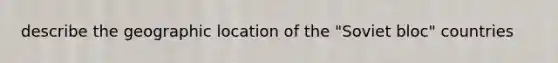 describe the geographic location of the "Soviet bloc" countries