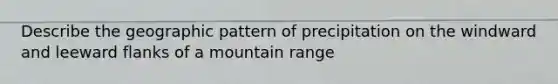 Describe the geographic pattern of precipitation on the windward and leeward flanks of a mountain range