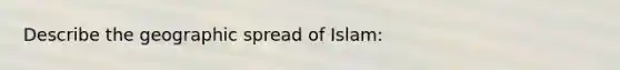 Describe the geographic spread of Islam: