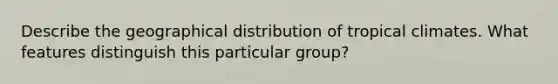 Describe the geographical distribution of tropical climates. What features distinguish this particular group?