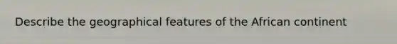 Describe the geographical features of the African continent