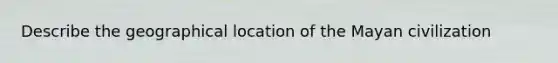 Describe the geographical location of the Mayan civilization