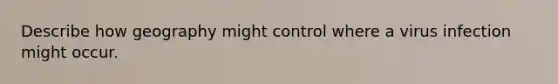 Describe how geography might control where a virus infection might occur.