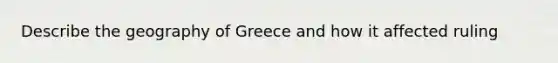 Describe the geography of Greece and how it affected ruling