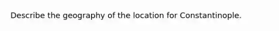 Describe the geography of the location for Constantinople.