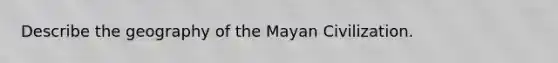 Describe the geography of the Mayan Civilization.