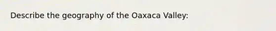 Describe the geography of the Oaxaca Valley: