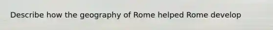 Describe how the geography of Rome helped Rome develop