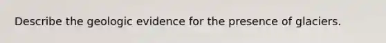 Describe the geologic evidence for the presence of glaciers.