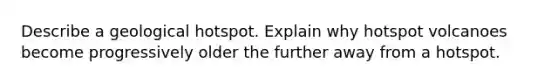 Describe a geological hotspot. Explain why hotspot volcanoes become progressively older the further away from a hotspot.