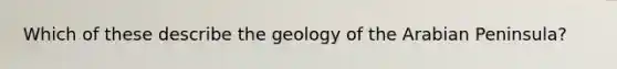 Which of these describe the geology of the Arabian Peninsula?